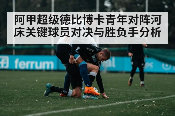 阿甲超级德比博卡青年对阵河床关键球员对决与胜负手分析
