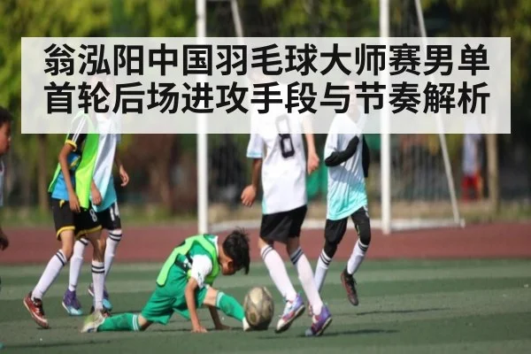 翁泓阳中国羽毛球大师赛男单首轮后场进攻手段与节奏解析
