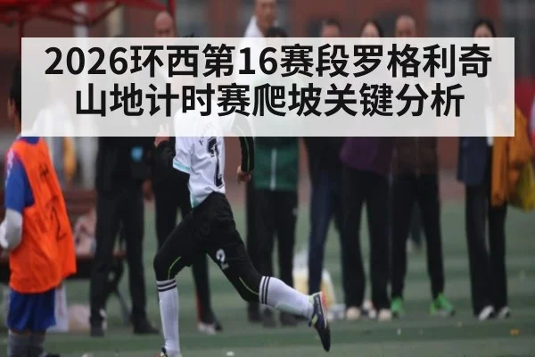 2026环西第16赛段罗格利奇山地计时赛爬坡关键分析