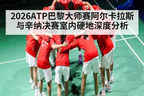 2026ATP巴黎大师赛阿尔卡拉斯与辛纳决赛室内硬地深度分析